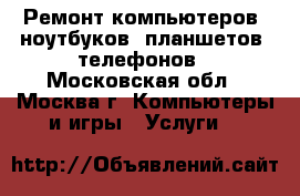Ремонт компьютеров, ноутбуков, планшетов, телефонов - Московская обл., Москва г. Компьютеры и игры » Услуги   